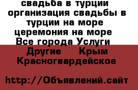 свадьба в турции, организация свадьбы в турции на море, церемония на море - Все города Услуги » Другие   . Крым,Красногвардейское